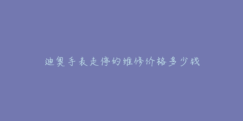 迪奧手表走停的維修價格多少錢