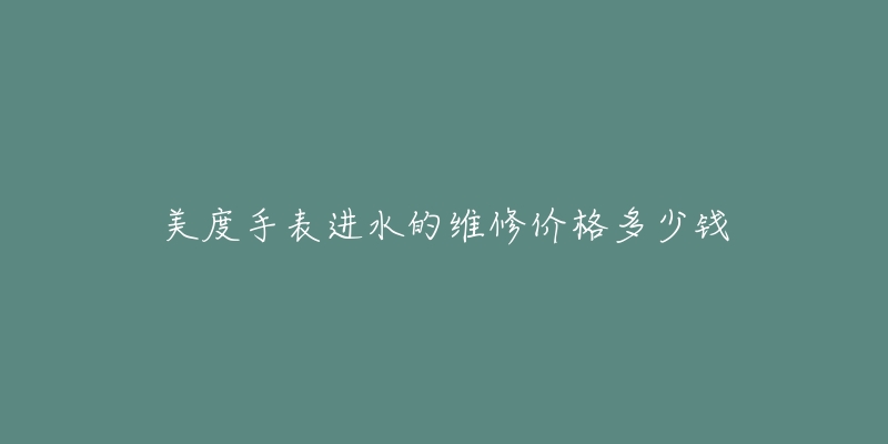 美度手表進(jìn)水的維修價(jià)格多少錢