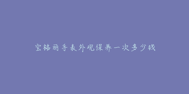 寶格麗手表外觀保養(yǎng)一次多少錢(qián)