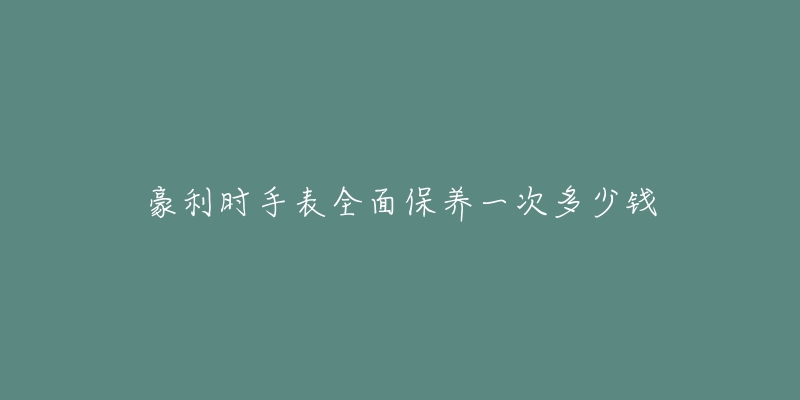 豪利時(shí)手表全面保養(yǎng)一次多少錢