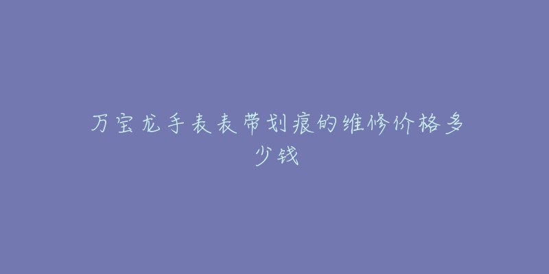 萬寶龍手表表帶劃痕的維修價(jià)格多少錢