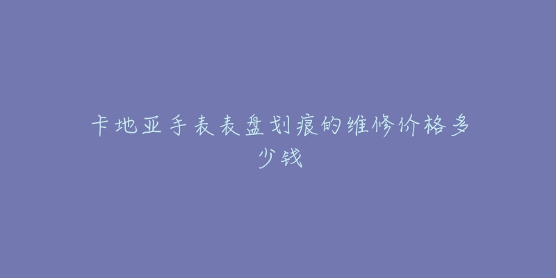 卡地亞手表表盤劃痕的維修價格多少錢