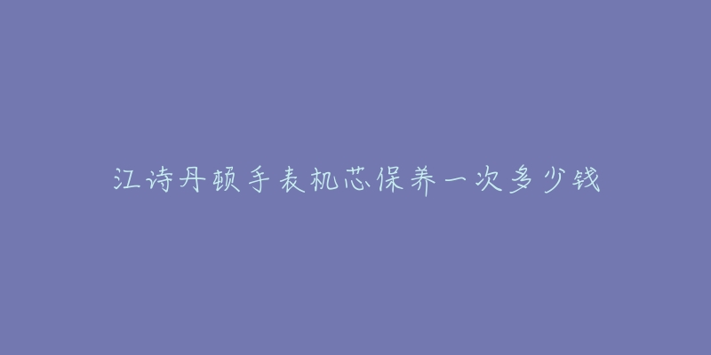 江詩(shī)丹頓手表機(jī)芯保養(yǎng)一次多少錢