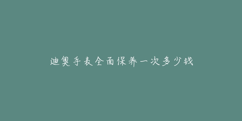 迪奧手表全面保養(yǎng)一次多少錢