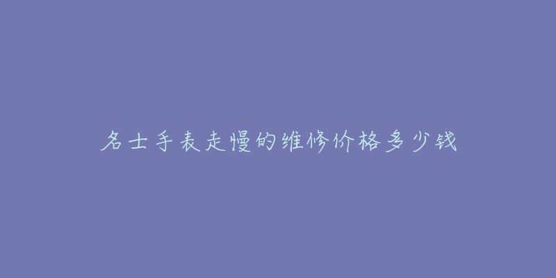 名士手表走慢的維修價格多少錢