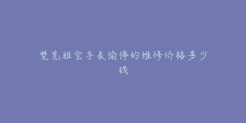 梵克雅寶手表偷停的維修價格多少錢