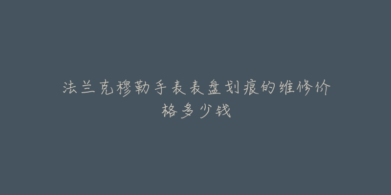 法蘭克穆勒手表表盤劃痕的維修價(jià)格多少錢