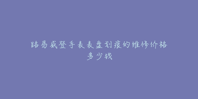 路易威登手表表盤劃痕的維修價格多少錢