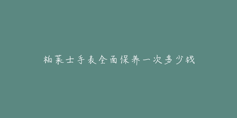 柏萊士手表全面保養(yǎng)一次多少錢