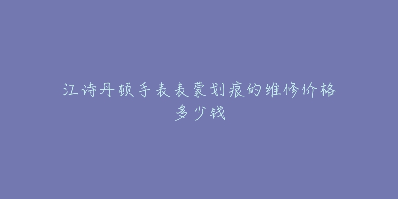 江詩丹頓手表表蒙劃痕的維修價格多少錢