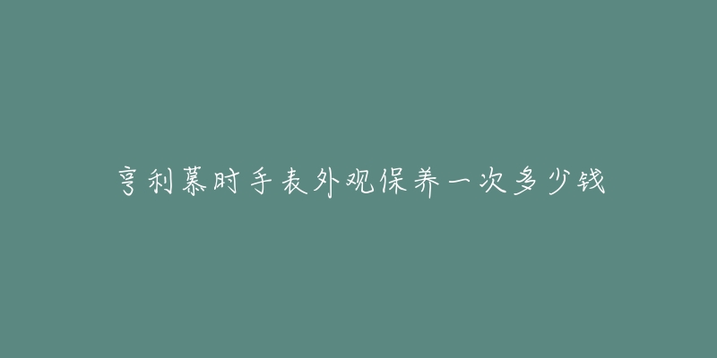 亨利慕時手表外觀保養(yǎng)一次多少錢