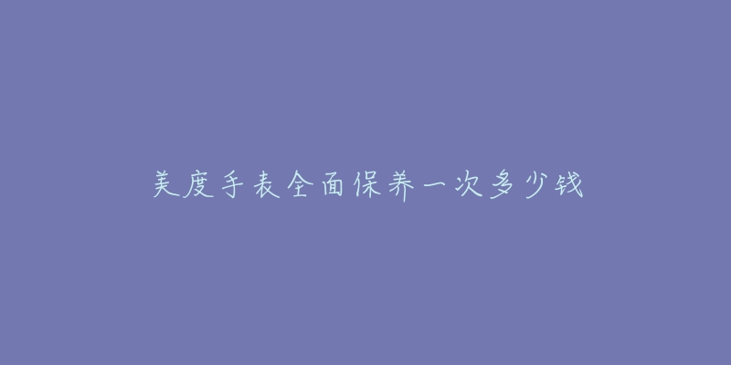 美度手表全面保養(yǎng)一次多少錢