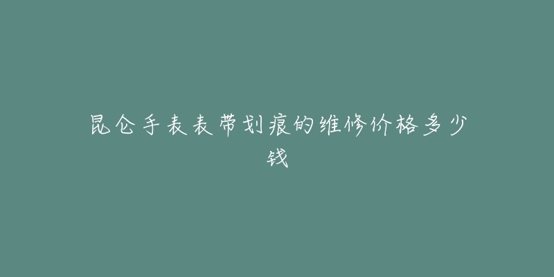 昆侖手表表帶劃痕的維修價(jià)格多少錢(qián)