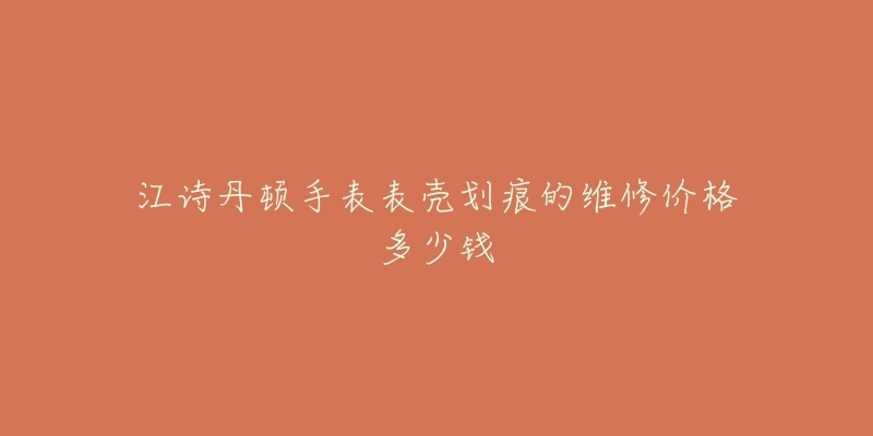 江詩(shī)丹頓手表表殼劃痕的維修價(jià)格多少錢