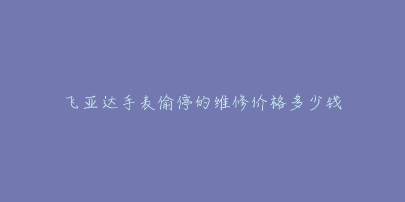 飛亞達(dá)手表偷停的維修價(jià)格多少錢