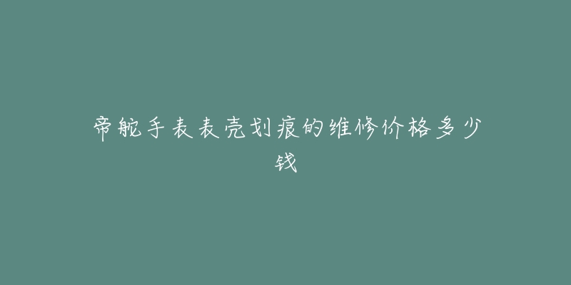 帝舵手表表殼劃痕的維修價(jià)格多少錢(qián)