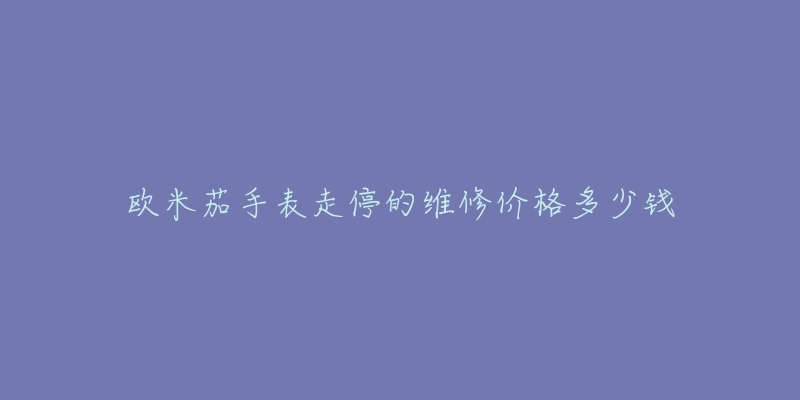 歐米茄手表走停的維修價(jià)格多少錢