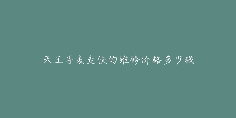 天王手表走快的維修價(jià)格多少錢