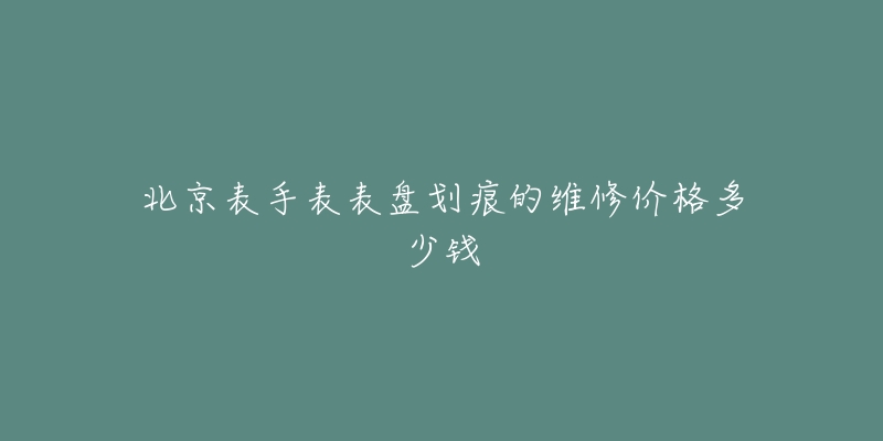 北京表手表表盤劃痕的維修價(jià)格多少錢