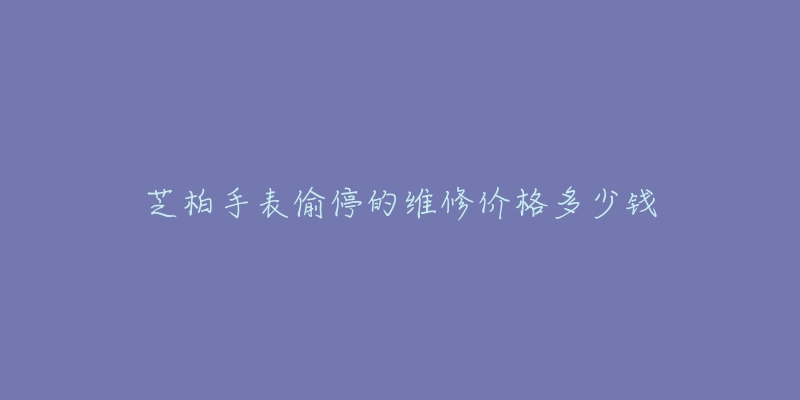 芝柏手表偷停的維修價(jià)格多少錢