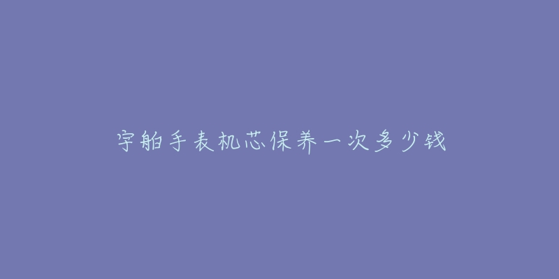 宇舶手表機(jī)芯保養(yǎng)一次多少錢