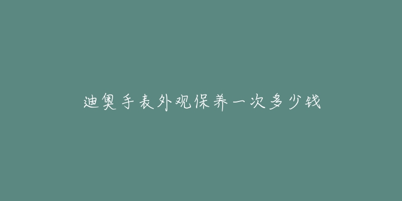 迪奧手表外觀保養(yǎng)一次多少錢