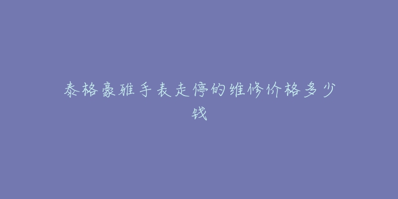 泰格豪雅手表走停的維修價格多少錢