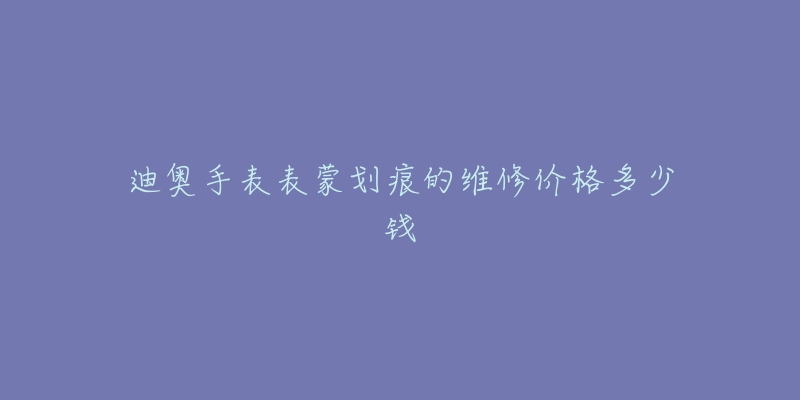 迪奧手表表蒙劃痕的維修價(jià)格多少錢(qián)