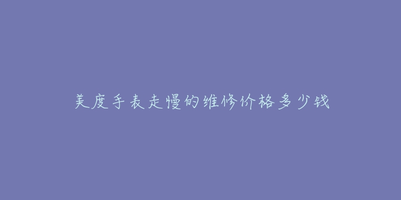 美度手表走慢的維修價格多少錢