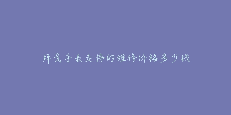 拜戈手表走停的維修價格多少錢