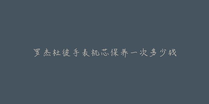 羅杰杜彼手表機芯保養(yǎng)一次多少錢