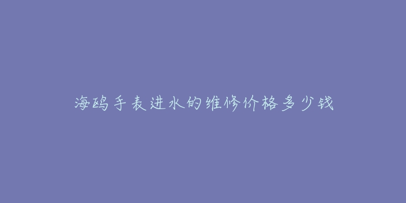 海鷗手表進水的維修價格多少錢