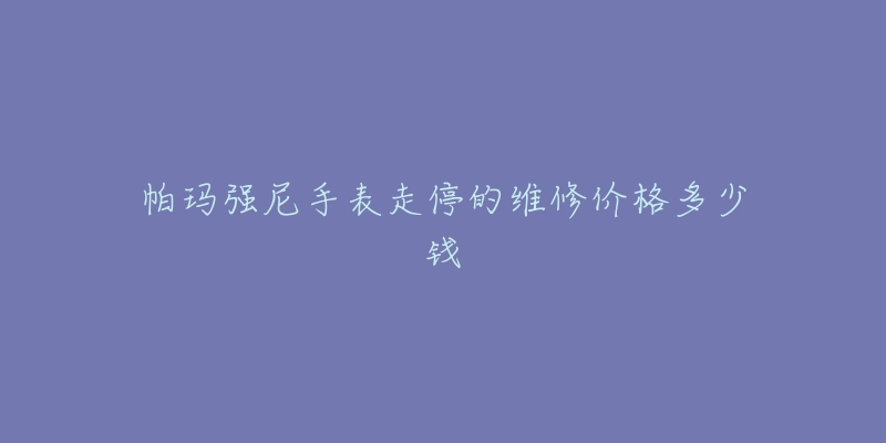 帕瑪強(qiáng)尼手表走停的維修價(jià)格多少錢