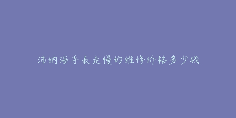 沛納海手表走慢的維修價(jià)格多少錢