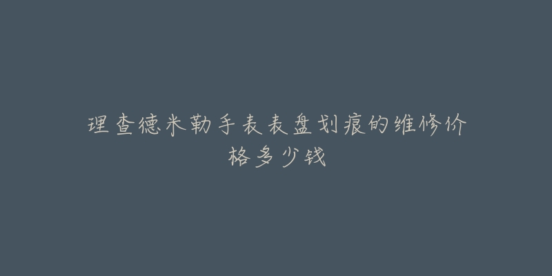 理查德米勒手表表盤(pán)劃痕的維修價(jià)格多少錢(qián)