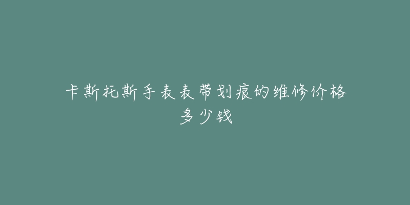 卡斯托斯手表表帶劃痕的維修價格多少錢