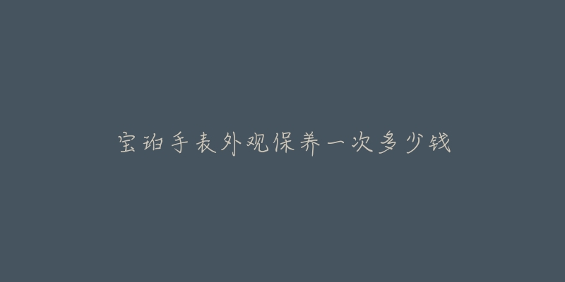 寶珀手表外觀保養(yǎng)一次多少錢