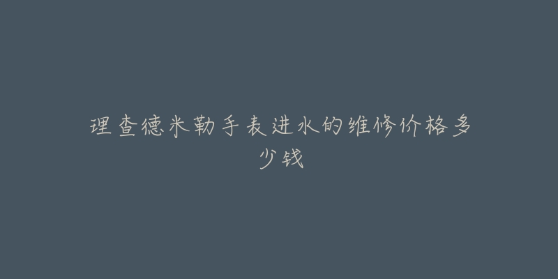 理查德米勒手表進水的維修價格多少錢