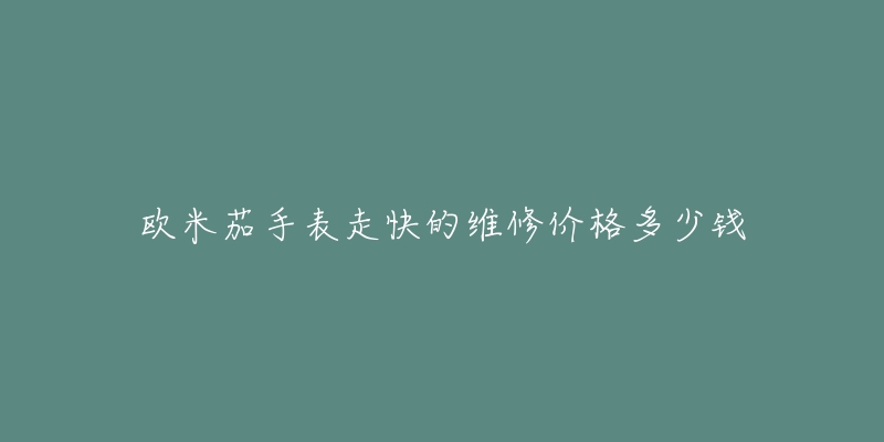 歐米茄手表走快的維修價(jià)格多少錢