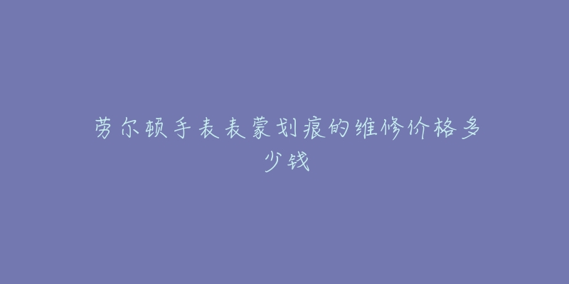 勞爾頓手表表蒙劃痕的維修價格多少錢