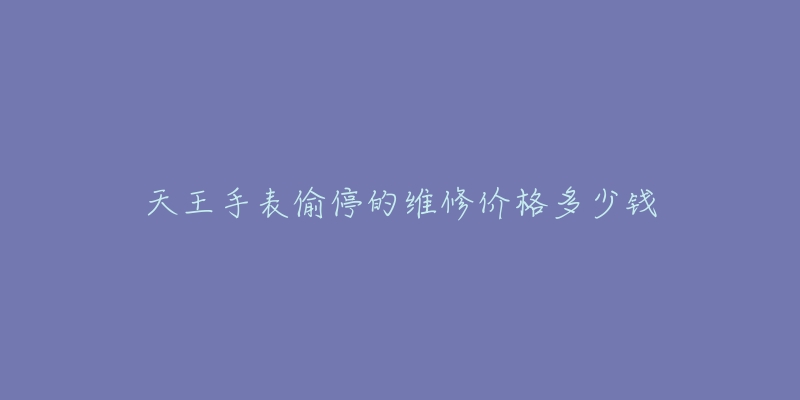 天王手表偷停的維修價(jià)格多少錢