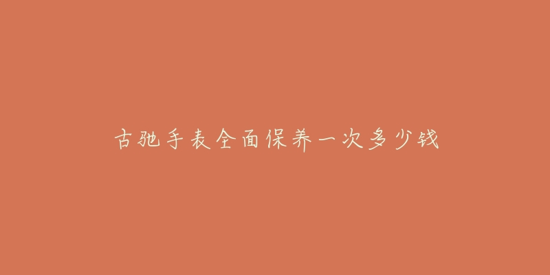 古馳手表全面保養(yǎng)一次多少錢