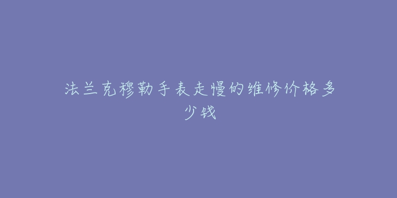 法蘭克穆勒手表走慢的維修價(jià)格多少錢