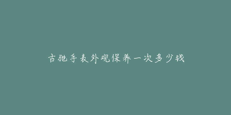 古馳手表外觀保養(yǎng)一次多少錢