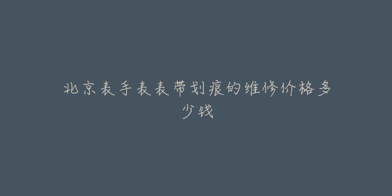 北京表手表表帶劃痕的維修價格多少錢