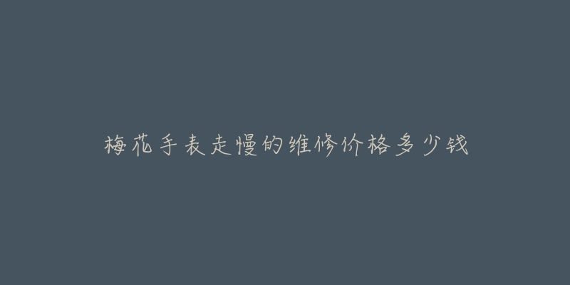 梅花手表走慢的維修價格多少錢