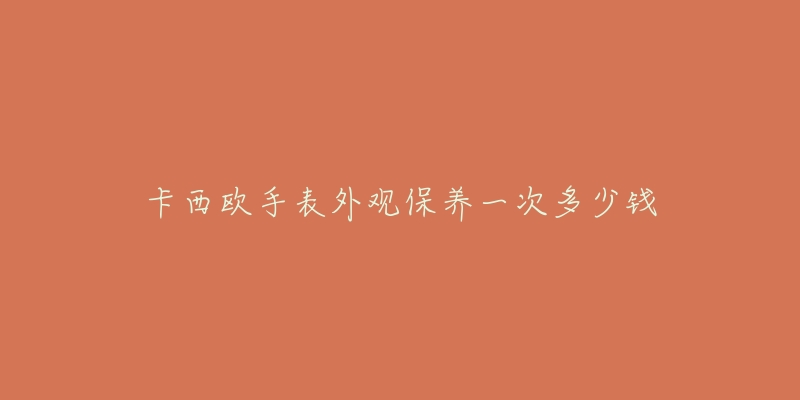 卡西歐手表外觀保養(yǎng)一次多少錢