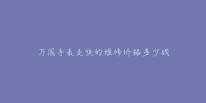 萬國手表走快的維修價格多少錢