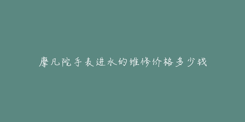 摩凡陀手表進(jìn)水的維修價(jià)格多少錢(qián)