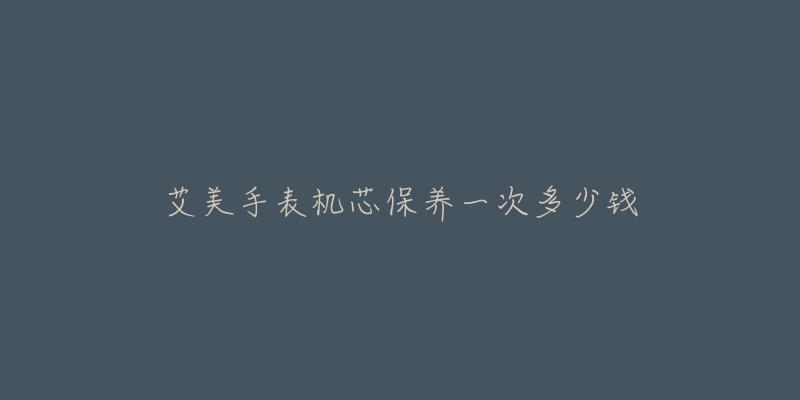 艾美手表機(jī)芯保養(yǎng)一次多少錢